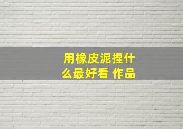 用橡皮泥捏什么最好看 作品